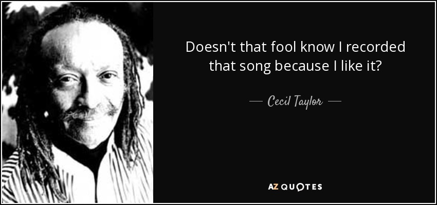 Doesn't that fool know I recorded that song because I like it? - Cecil Taylor