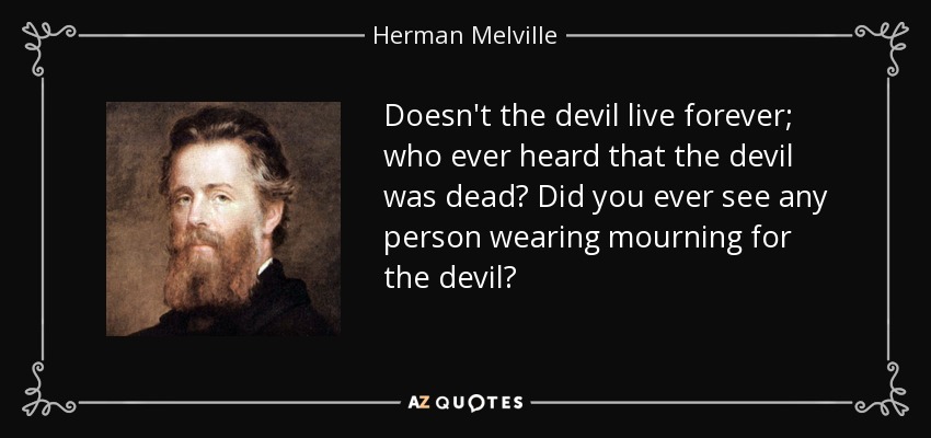 Doesn't the devil live forever; who ever heard that the devil was dead? Did you ever see any person wearing mourning for the devil? - Herman Melville