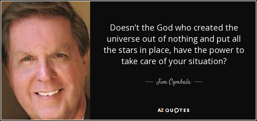 Doesn’t the God who created the universe out of nothing and put all the stars in place, have the power to take care of your situation? - Jim Cymbala