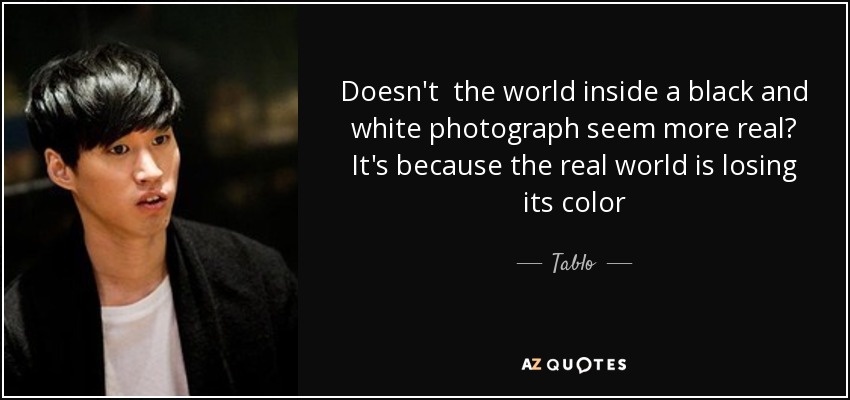Doesn't the world inside a black and white photograph seem more real? It's because the real world is losing its color - Tablo