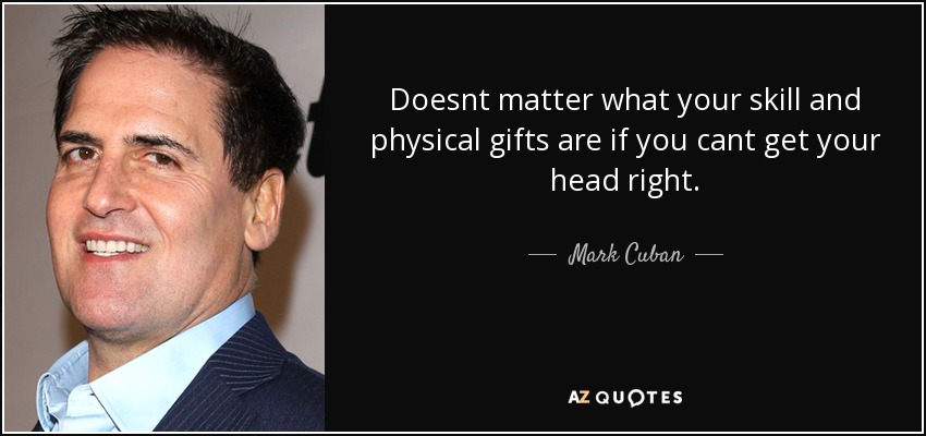 Doesnt matter what your skill and physical gifts are if you cant get your head right. - Mark Cuban