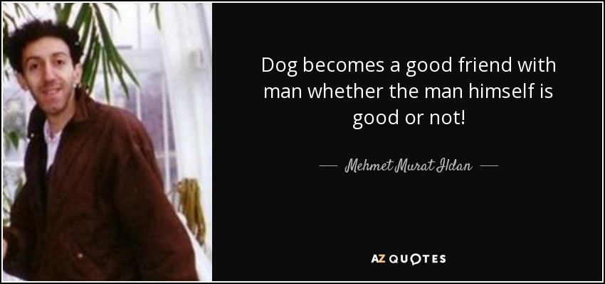 Dog becomes a good friend with man whether the man himself is good or not! - Mehmet Murat Ildan