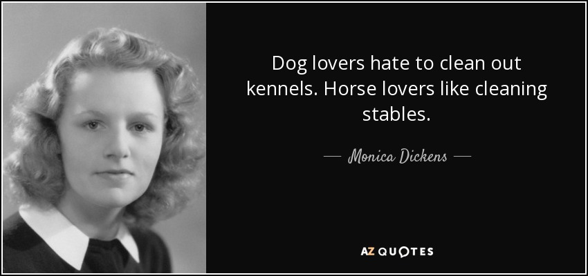 Dog lovers hate to clean out kennels. Horse lovers like cleaning stables. - Monica Dickens