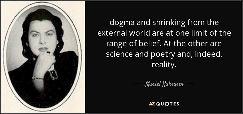 dogma and shrinking from the external world are at one limit of the range of belief. At the other are science and poetry and, indeed, reality. - Muriel Rukeyser