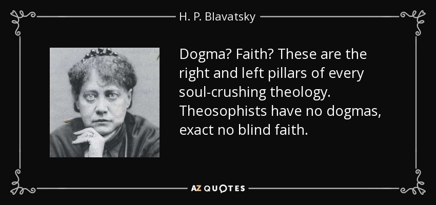 Dogma? Faith? These are the right and left pillars of every soul-crushing theology. Theosophists have no dogmas, exact no blind faith. - H. P. Blavatsky