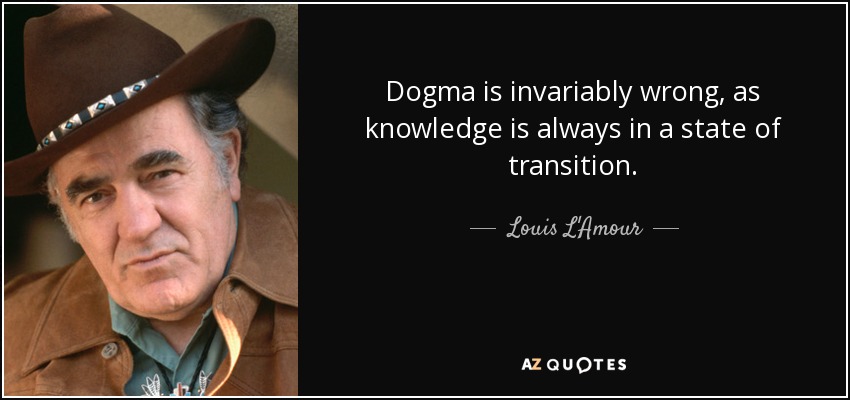 Dogma is invariably wrong, as knowledge is always in a state of transition. - Louis L'Amour