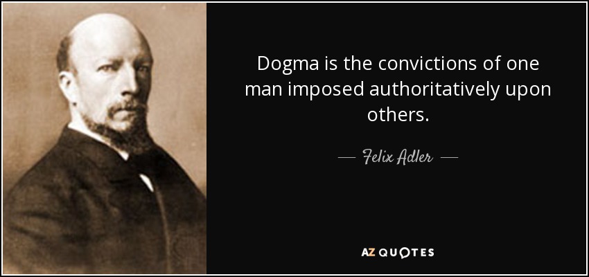 Dogma is the convictions of one man imposed authoritatively upon others. - Felix Adler