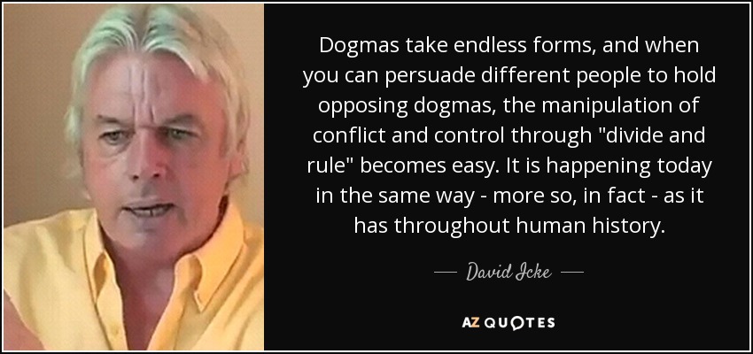 Dogmas take endless forms, and when you can persuade different people to hold opposing dogmas, the manipulation of conflict and control through 