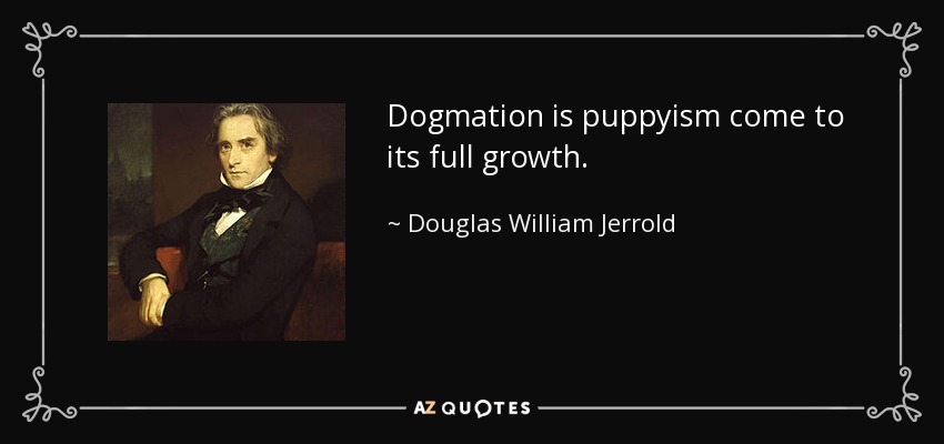 Dogmation is puppyism come to its full growth. - Douglas William Jerrold