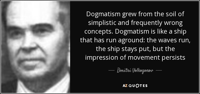 Dogmatism grew from the soil of simplistic and frequently wrong concepts. Dogmatism is like a ship that has run aground: the waves run, the ship stays put, but the impression of movement persists - Dmitri Volkogonov