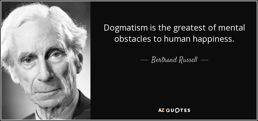 Dogmatism is the greatest of mental obstacles to human happiness. - Bertrand Russell