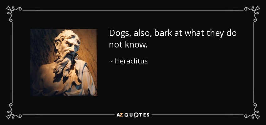 Dogs, also, bark at what they do not know. - Heraclitus