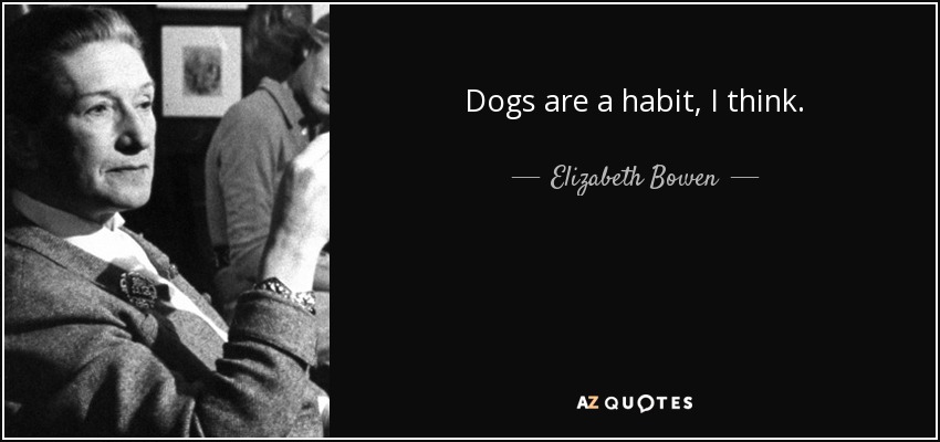 Dogs are a habit, I think. - Elizabeth Bowen