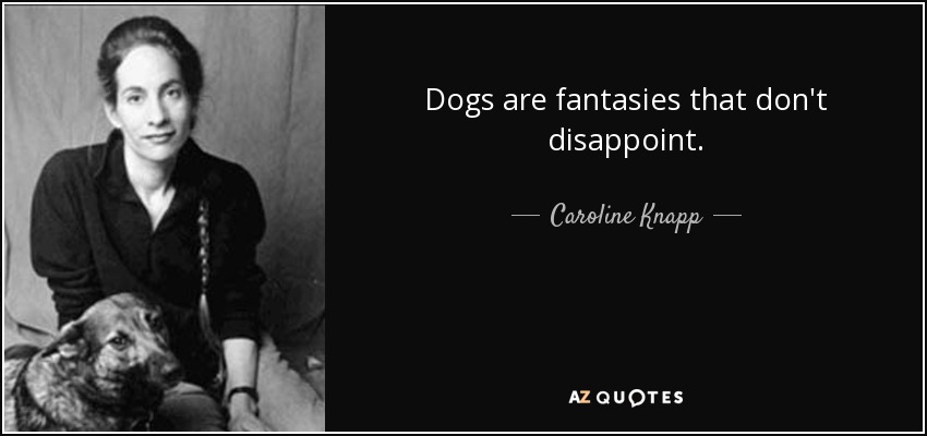 Dogs are fantasies that don't disappoint. - Caroline Knapp