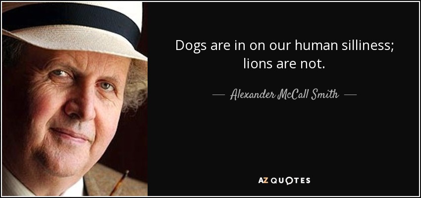 Dogs are in on our human silliness; lions are not. - Alexander McCall Smith