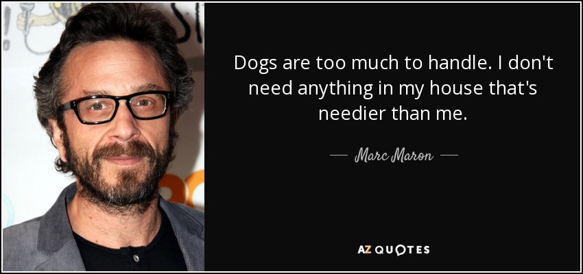 Dogs are too much to handle. I don't need anything in my house that's needier than me. - Marc Maron