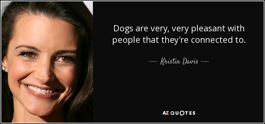 Dogs are very, very pleasant with people that they're connected to. - Kristin Davis