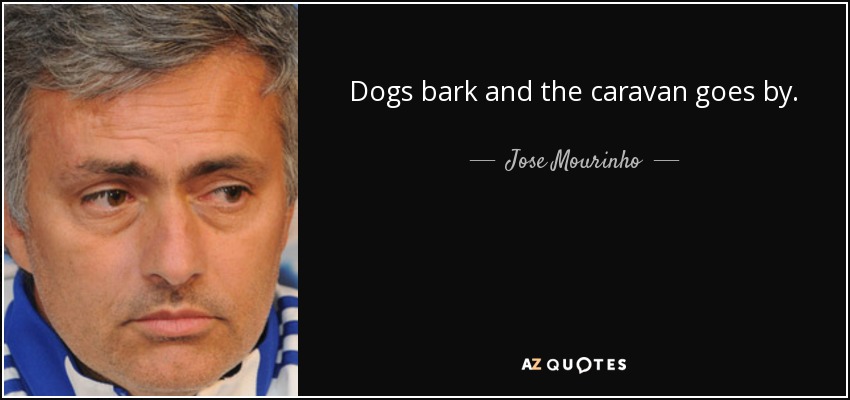 Dogs bark and the caravan goes by. - Jose Mourinho