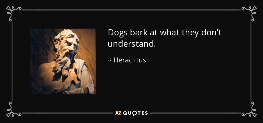 Dogs bark at what they don't understand. - Heraclitus