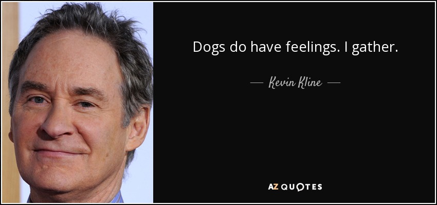 Dogs do have feelings. I gather. - Kevin Kline