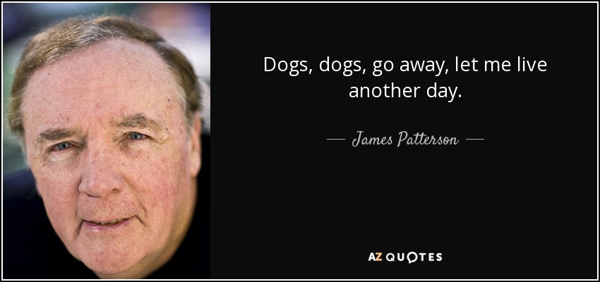 Dogs, dogs, go away, let me live another day. - James Patterson