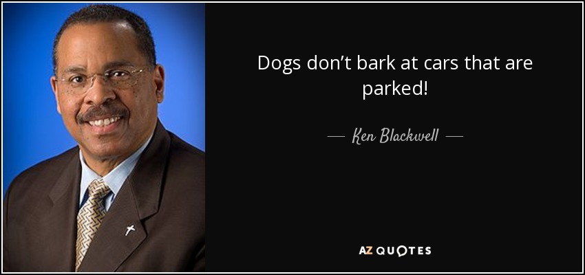 Dogs don’t bark at cars that are parked! - Ken Blackwell