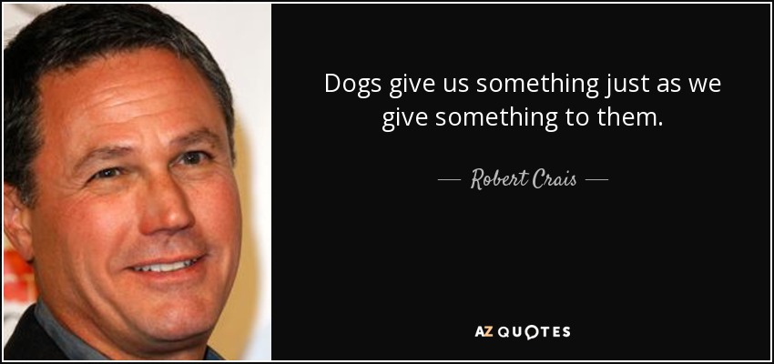 Dogs give us something just as we give something to them. - Robert Crais