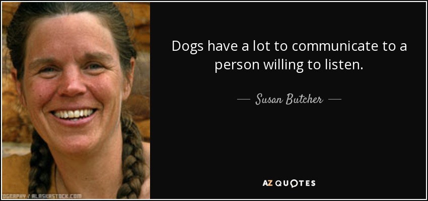 Dogs have a lot to communicate to a person willing to listen. - Susan Butcher