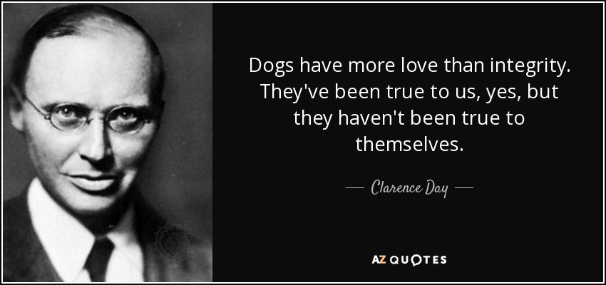 Dogs have more love than integrity. They've been true to us, yes, but they haven't been true to themselves. - Clarence Day