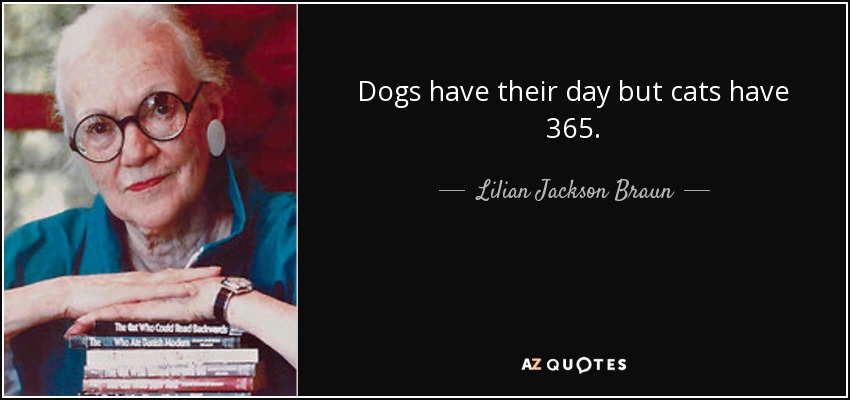 Dogs have their day but cats have 365. - Lilian Jackson Braun