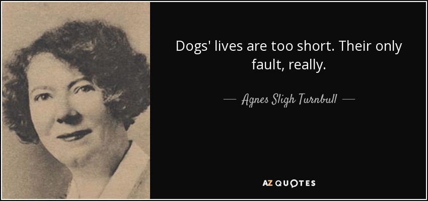 Dogs' lives are too short. Their only fault, really. - Agnes Sligh Turnbull