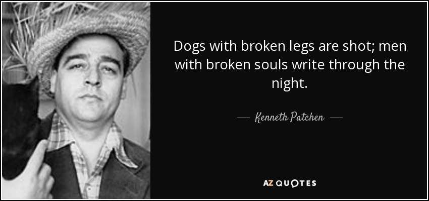 Dogs with broken legs are shot; men with broken souls write through the night. - Kenneth Patchen