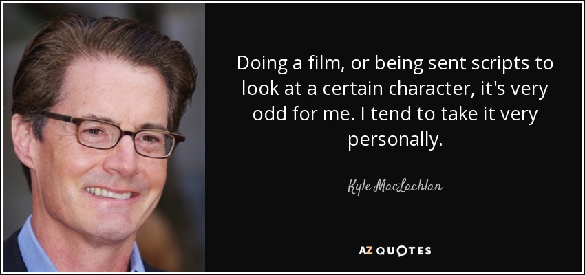 Doing a film, or being sent scripts to look at a certain character, it's very odd for me. I tend to take it very personally. - Kyle MacLachlan