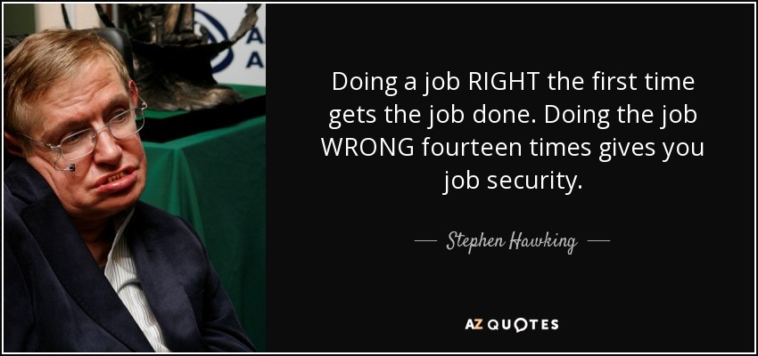 Doing a job RIGHT the first time gets the job done. Doing the job WRONG fourteen times gives you job security. - Stephen Hawking