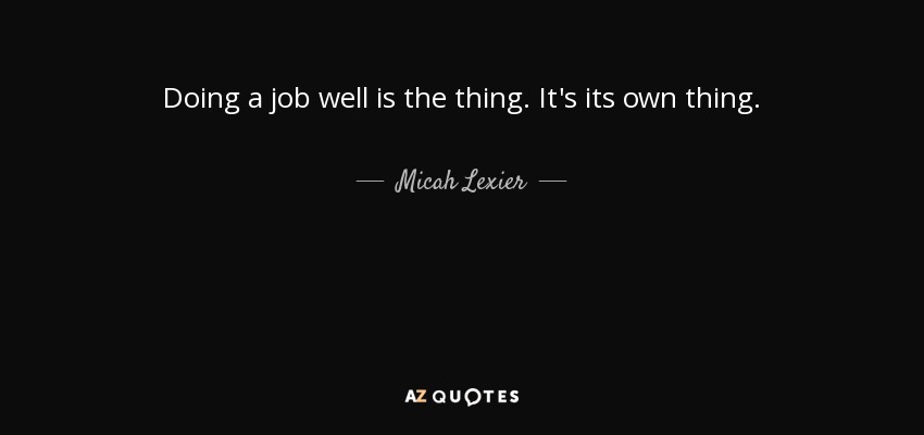 Doing a job well is the thing. It's its own thing. - Micah Lexier