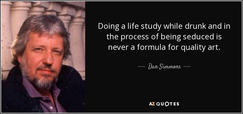 Doing a life study while drunk and in the process of being seduced is never a formula for quality art. - Dan Simmons