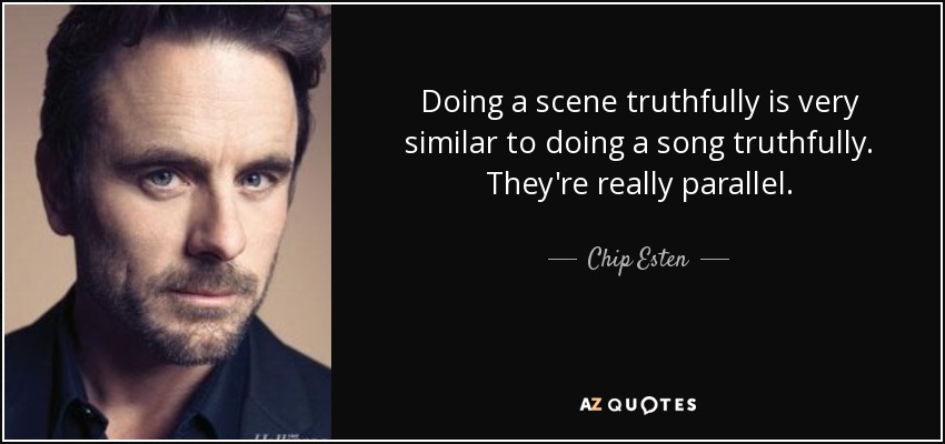 Doing a scene truthfully is very similar to doing a song truthfully. They're really parallel. - Chip Esten