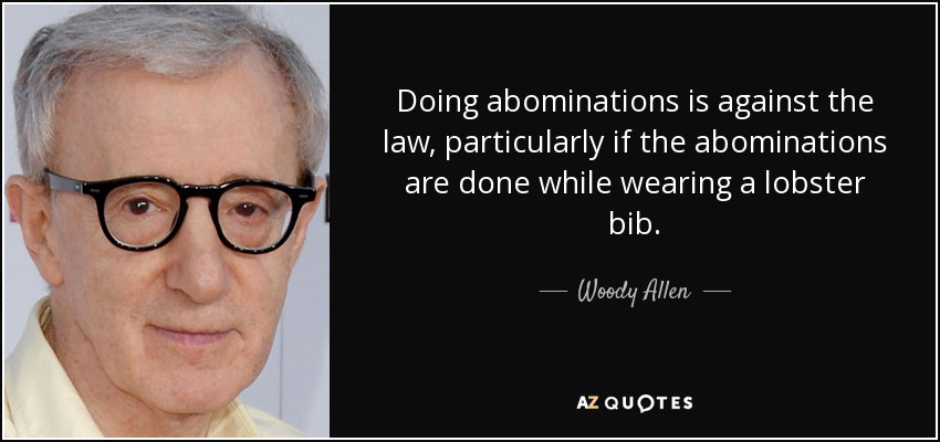 Doing abominations is against the law, particularly if the abominations are done while wearing a lobster bib. - Woody Allen