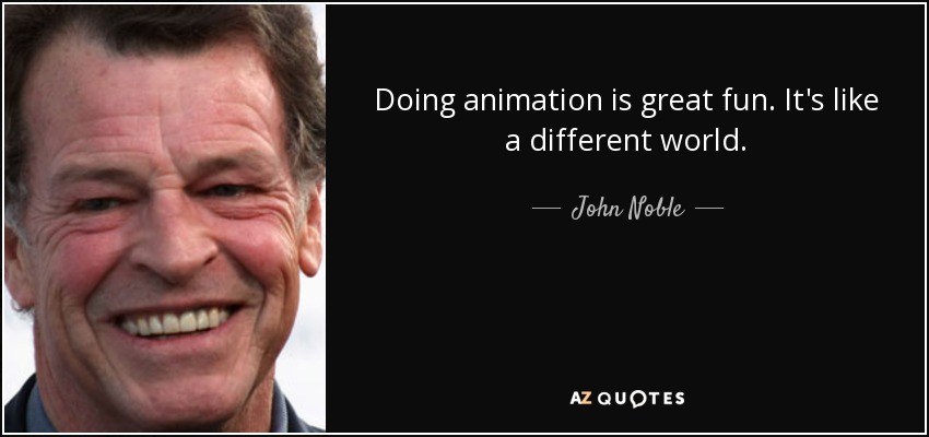 Doing animation is great fun. It's like a different world. - John Noble