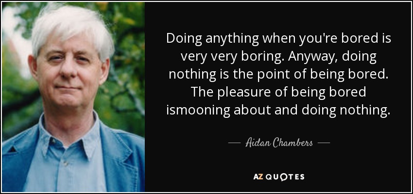 Doing anything when you're bored is very very boring. Anyway, doing nothing is the point of being bored. The pleasure of being bored ismooning about and doing nothing. - Aidan Chambers