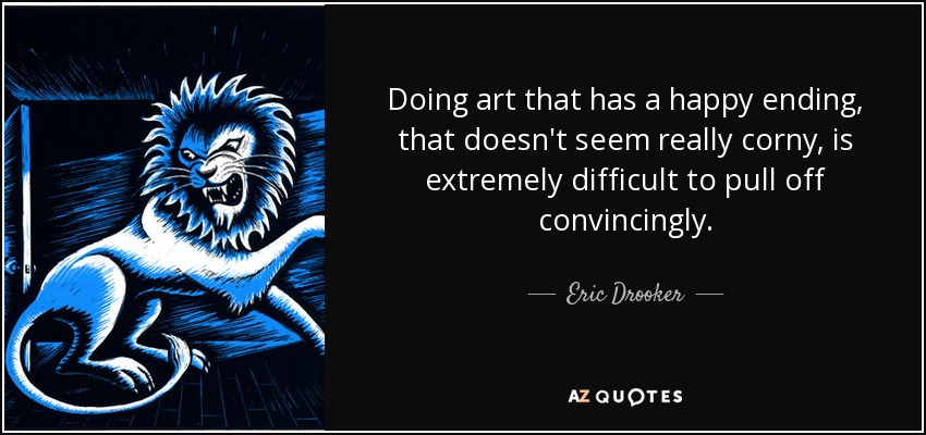 Doing art that has a happy ending, that doesn't seem really corny, is extremely difficult to pull off convincingly. - Eric Drooker