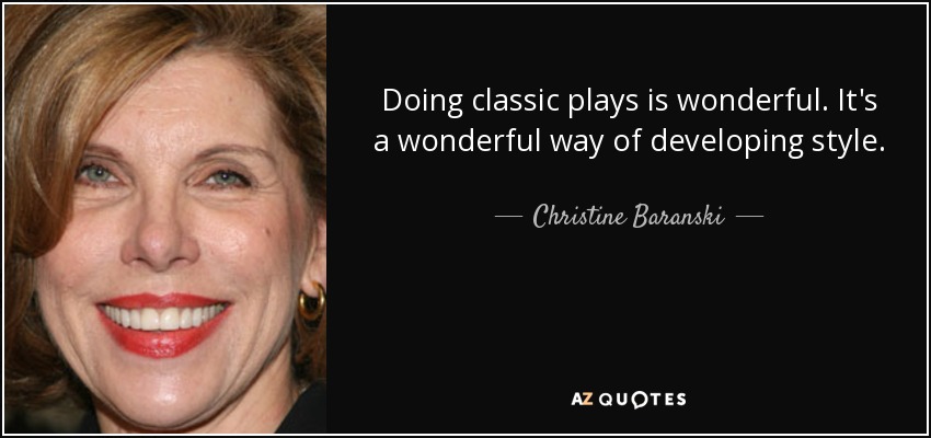 Doing classic plays is wonderful. It's a wonderful way of developing style. - Christine Baranski