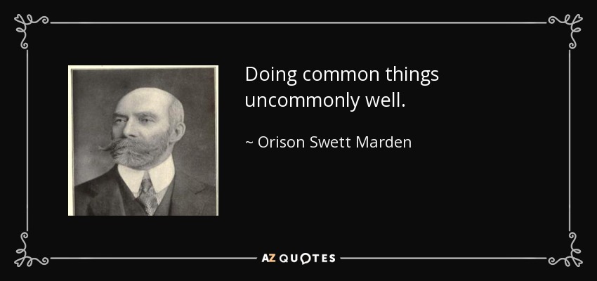 Doing common things uncommonly well. - Orison Swett Marden