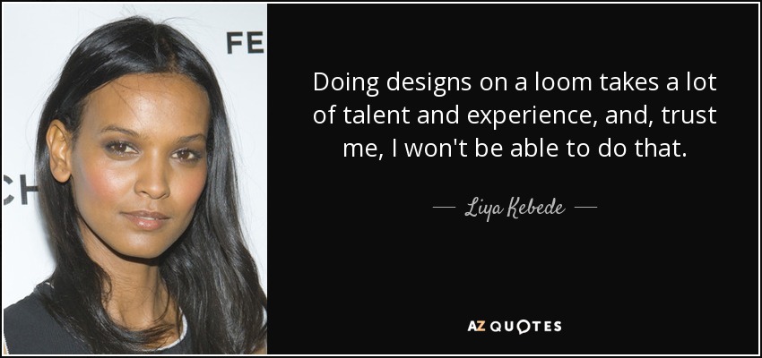 Doing designs on a loom takes a lot of talent and experience, and, trust me, I won't be able to do that. - Liya Kebede