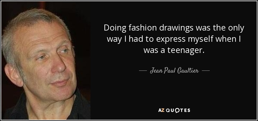 Doing fashion drawings was the only way I had to express myself when I was a teenager. - Jean Paul Gaultier