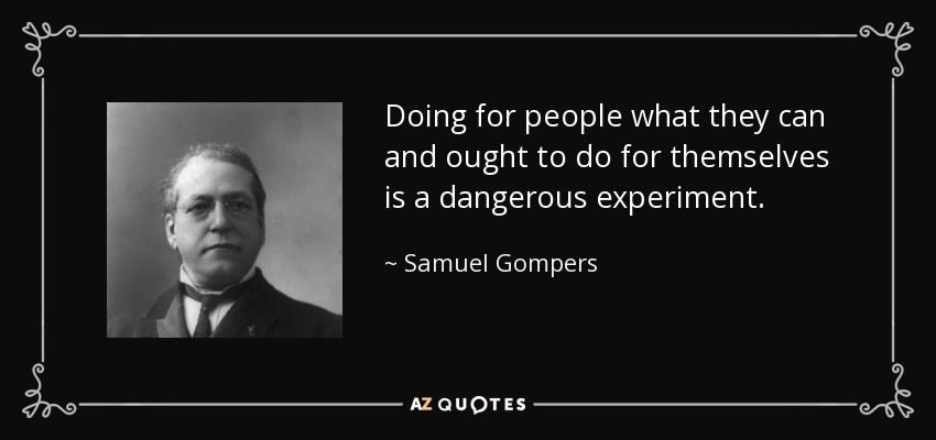Doing for people what they can and ought to do for themselves is a dangerous experiment. - Samuel Gompers