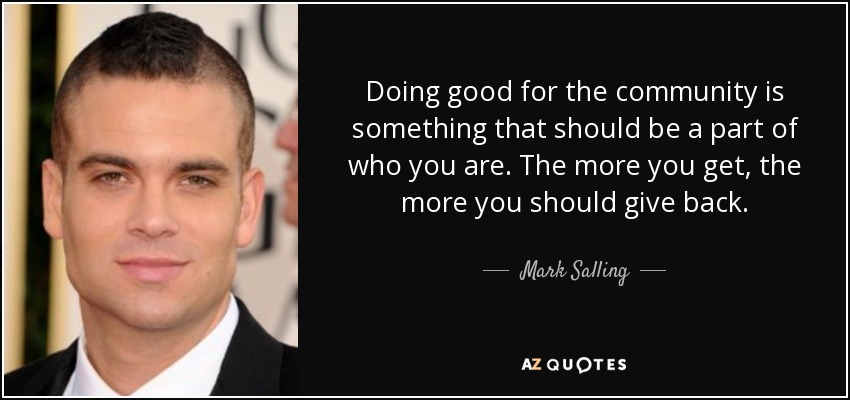 Doing good for the community is something that should be a part of who you are. The more you get, the more you should give back. - Mark Salling