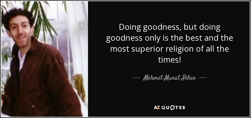 Doing goodness, but doing goodness only is the best and the most superior religion of all the times! - Mehmet Murat Ildan