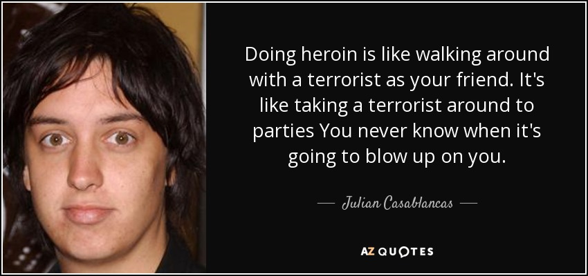 Doing heroin is like walking around with a terrorist as your friend. It's like taking a terrorist around to parties You never know when it's going to blow up on you. - Julian Casablancas