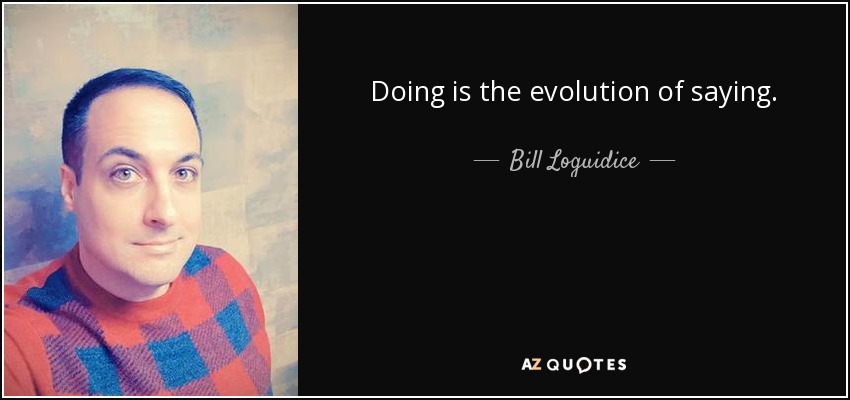 Doing is the evolution of saying. - Bill Loguidice